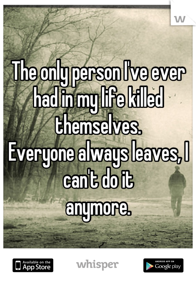 
The only person I've ever had in my life killed themselves. 
Everyone always leaves, I can't do it  
anymore. 

