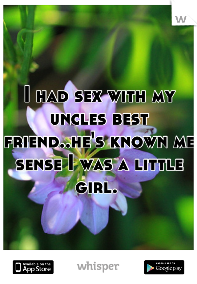 I had sex with my uncles best friend..he's known me sense I was a little girl. 