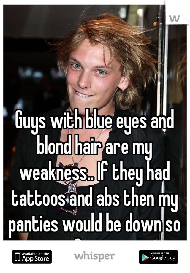 Guys with blue eyes and blond hair are my weakness.. If they had tattoos and abs then my panties would be down so fast.. 