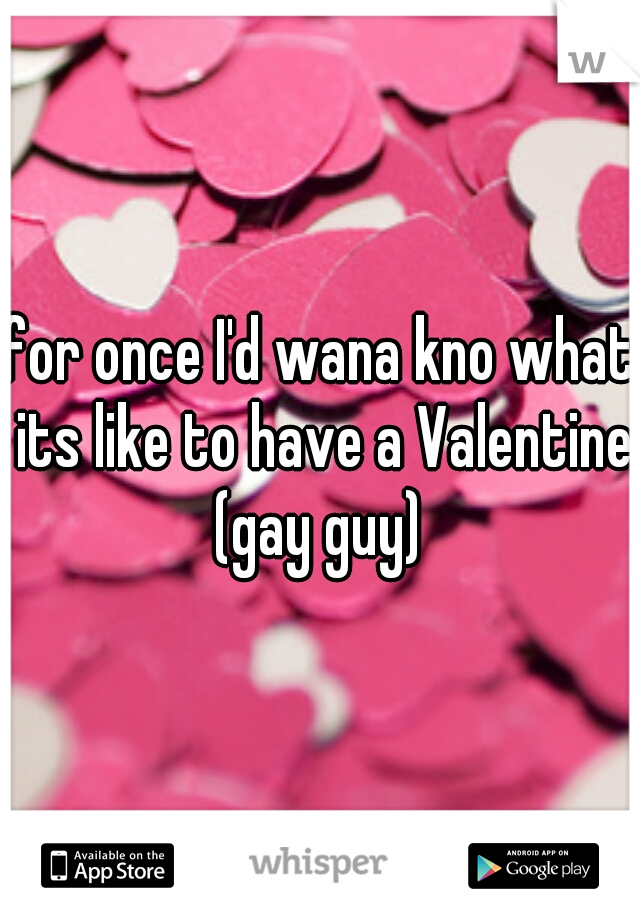 for once I'd wana kno what its like to have a Valentine (gay guy) 