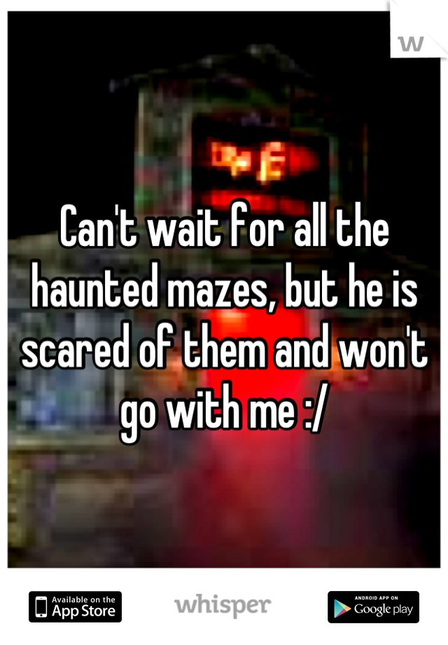 Can't wait for all the haunted mazes, but he is scared of them and won't go with me :/