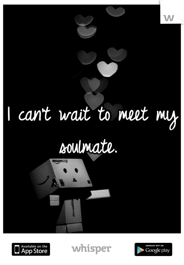 I can't wait to meet my soulmate. 
