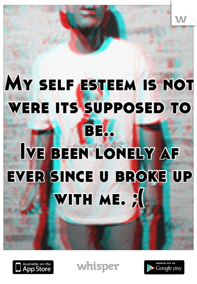 My self esteem is not were its supposed to be..
Ive been lonely af ever since u broke up with me. ;(