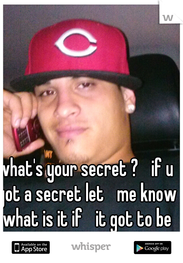 what's your secret ? 
if u got a secret let 
me know what is it if 
it got to be with me lol