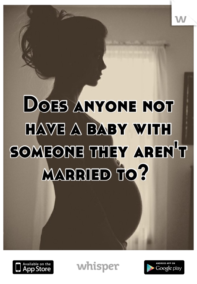 Does anyone not have a baby with someone they aren't married to? 