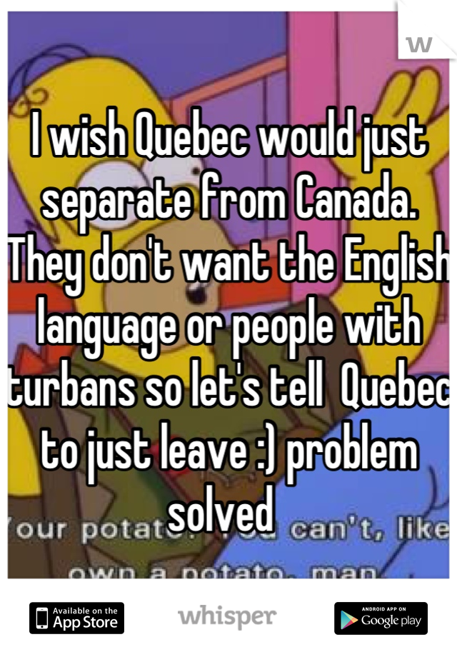 I wish Quebec would just separate from Canada. They don't want the English language or people with turbans so let's tell  Quebec to just leave :) problem solved  