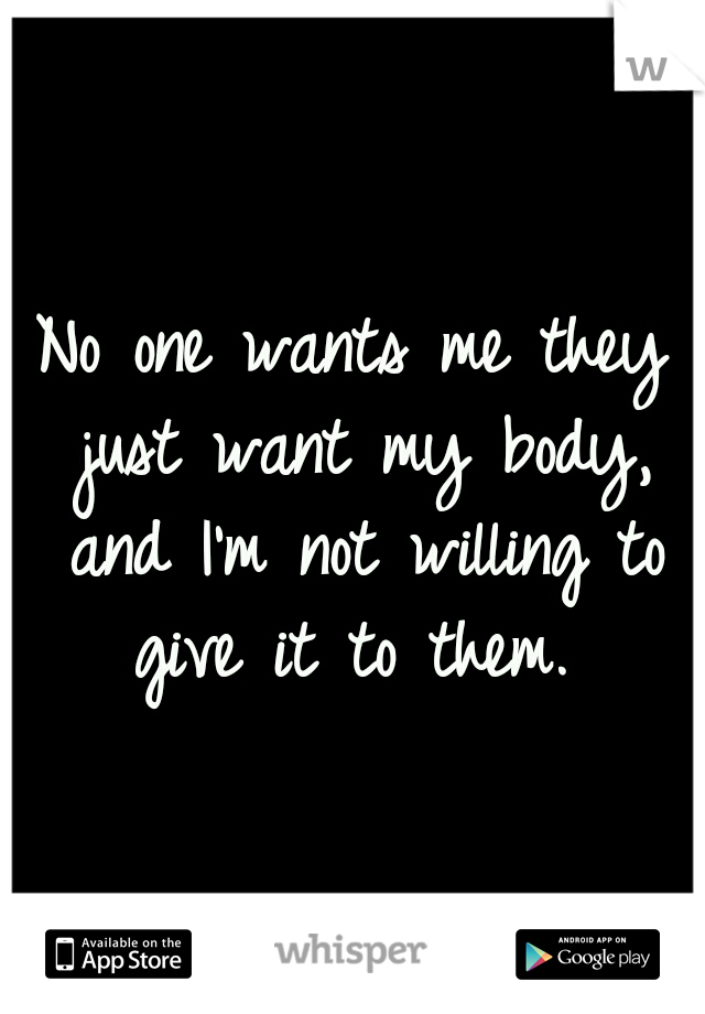 No one wants me they just want my body, and I'm not willing to give it to them. 
