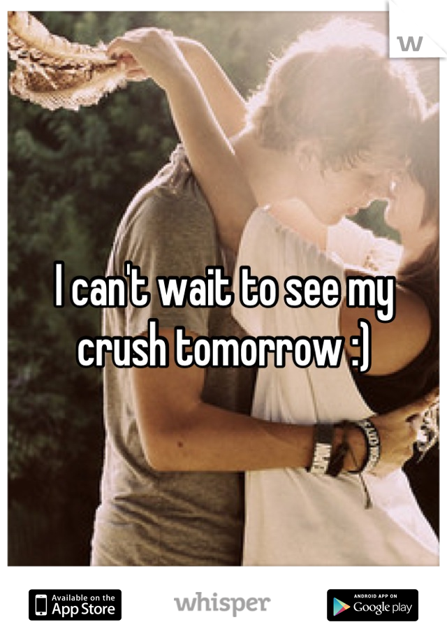 I can't wait to see my crush tomorrow :)
