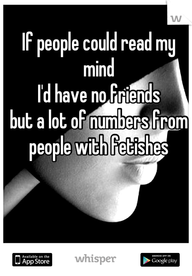 If people could read my mind
I'd have no friends
but a lot of numbers from people with fetishes
