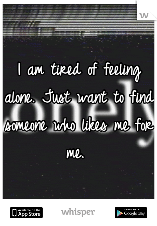 I am tired of feeling alone. Just want to find someone who likes me for me. 