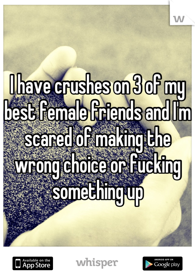 I have crushes on 3 of my best female friends and I'm scared of making the wrong choice or fucking something up
