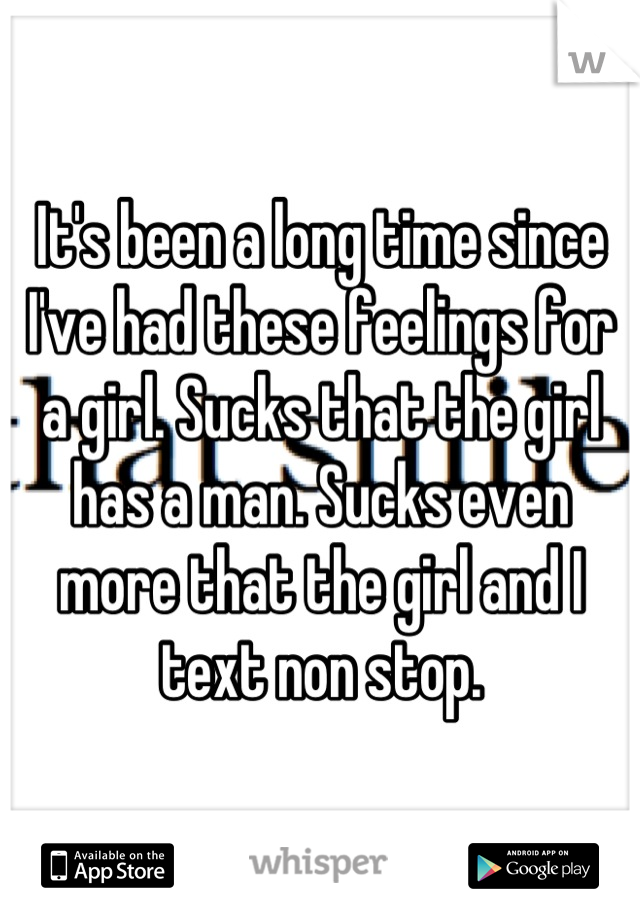 It's been a long time since I've had these feelings for a girl. Sucks that the girl has a man. Sucks even more that the girl and I text non stop.