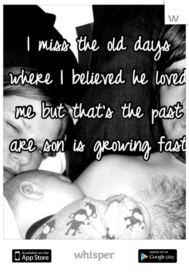 I miss the old days where I believed he loved me but that's the past are son is growing fast 