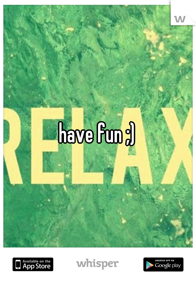 have fun ;)
