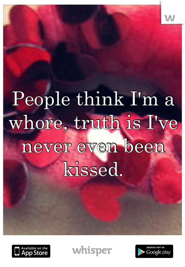 People think I'm a whore, truth is I've never even been kissed.