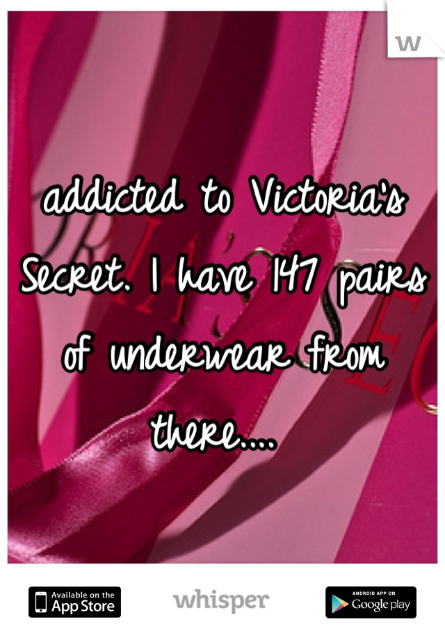 addicted to Victoria's Secret. I have 147 pairs of underwear from there.... 