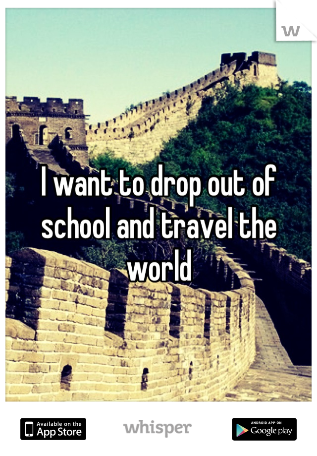 I want to drop out of school and travel the world