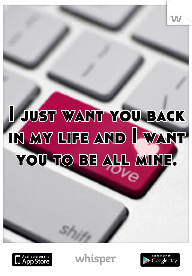 I just want you back in my life and I want you to be all mine.