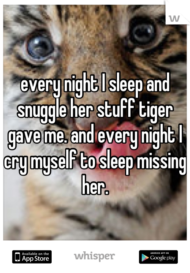 every night I sleep and snuggle her stuff tiger gave me. and every night I cry myself to sleep missing her.