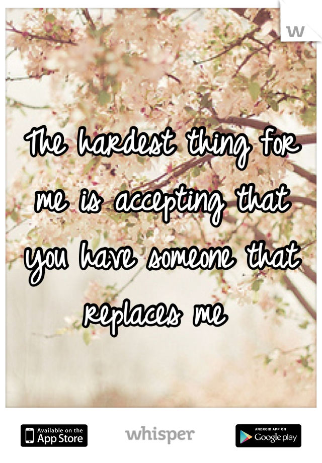 The hardest thing for me is accepting that   you have someone that replaces me 