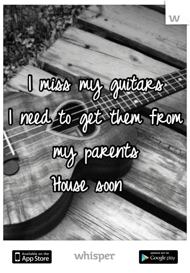 I miss my guitars 
I need to get them from my parents
House soon  