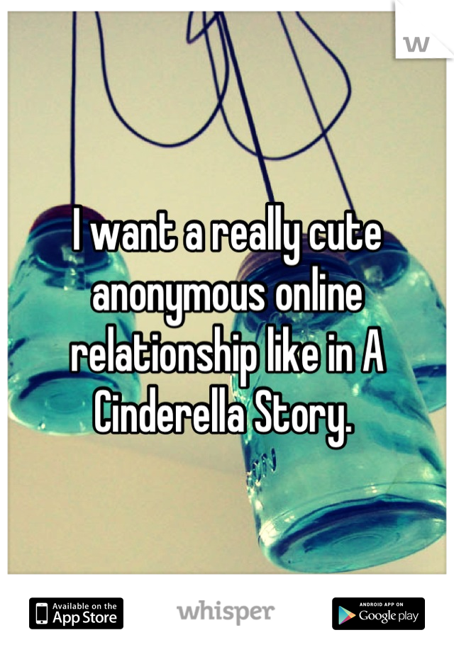 I want a really cute anonymous online relationship like in A Cinderella Story. 