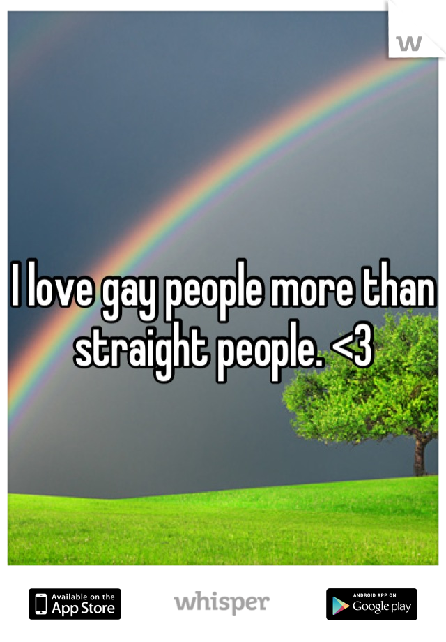 I love gay people more than straight people. <3
