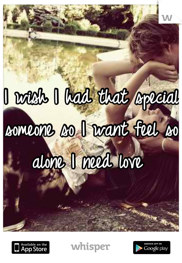 I wish I had that special someone so I want feel so alone I need love 