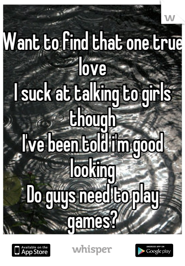 Want to find that one true love
I suck at talking to girls though
I've been told i'm good looking
Do guys need to play games?

