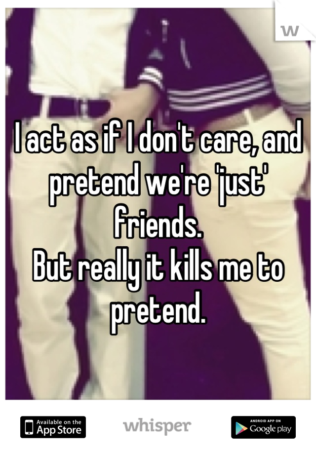 I act as if I don't care, and pretend we're 'just' friends.
But really it kills me to pretend.