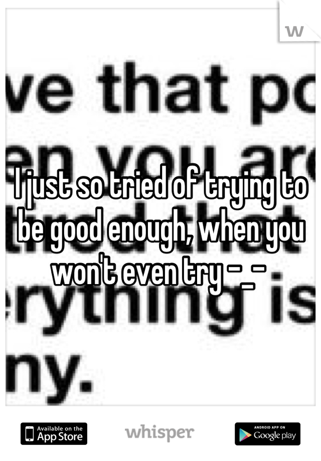 I just so tried of trying to be good enough, when you won't even try -_- 