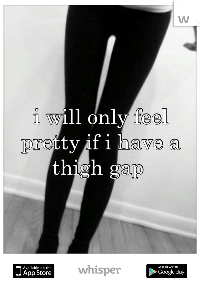 i will only feel pretty if i have a thigh gap 