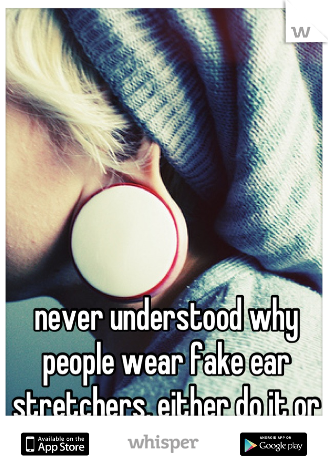 never understood why people wear fake ear stretchers, either do it or don't