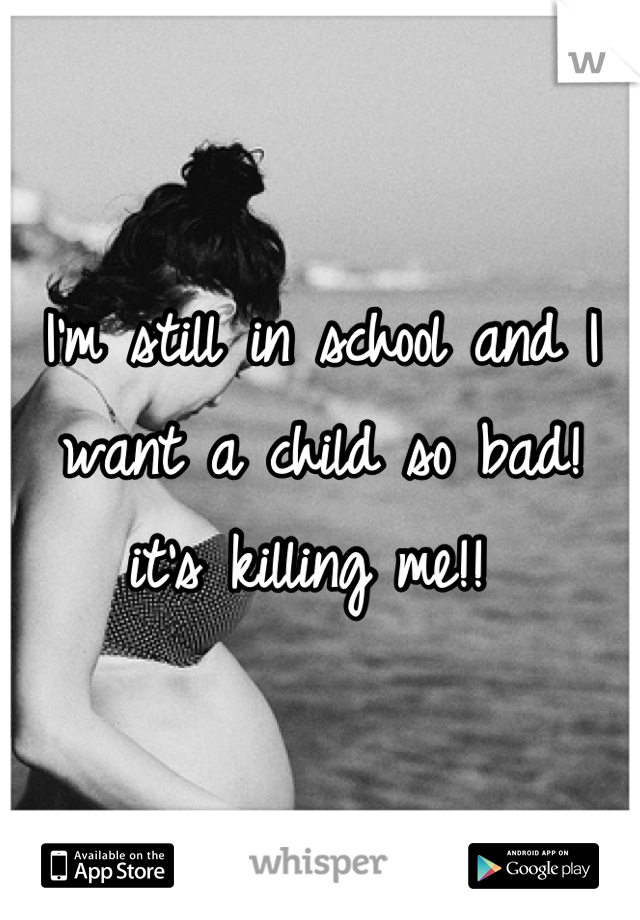 I'm still in school and I want a child so bad! it's killing me!! 