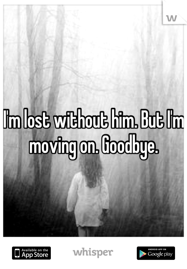 I'm lost without him. But I'm moving on. Goodbye.