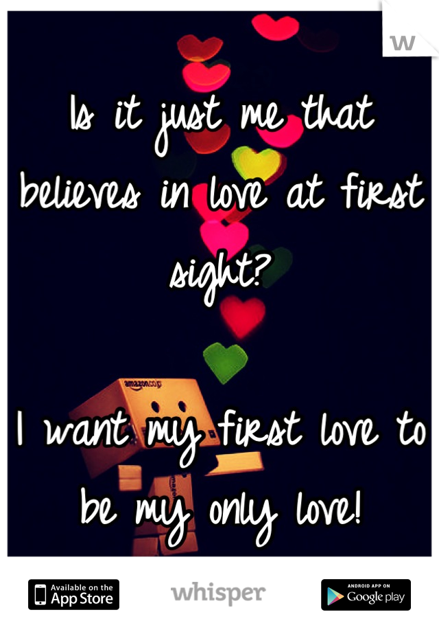 Is it just me that believes in love at first sight? 

I want my first love to be my only love!