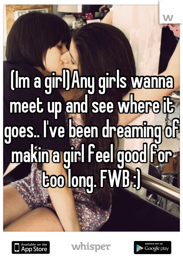 (Im a girl)Any girls wanna meet up and see where it goes.. I've been dreaming of makin a girl feel good for too long. FWB :)