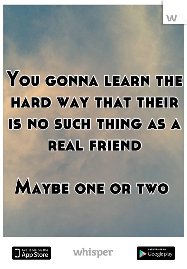 You gonna learn the hard way that their is no such thing as a real friend 

Maybe one or two 