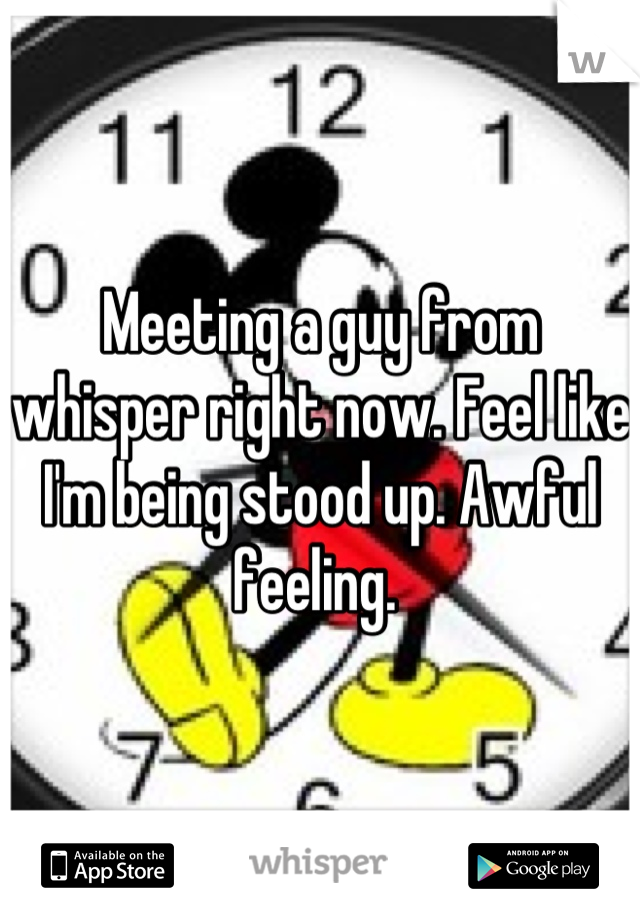 Meeting a guy from whisper right now. Feel like I'm being stood up. Awful feeling. 