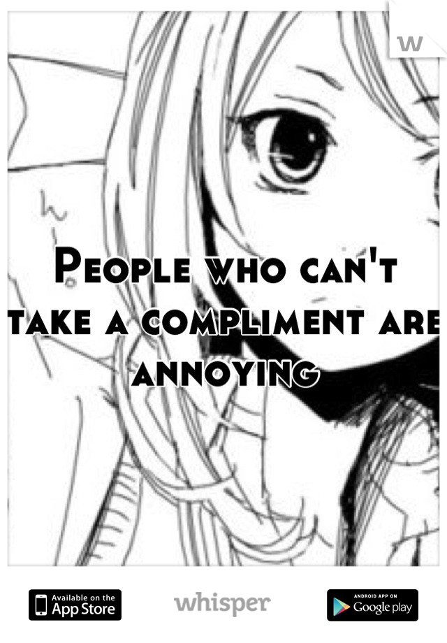 People who can't take a compliment are annoying