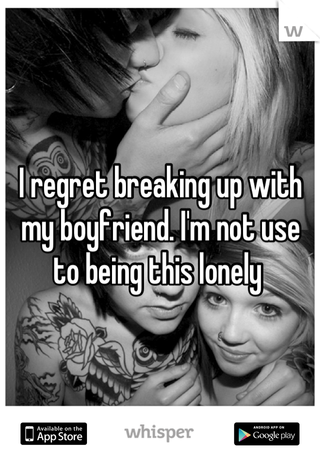 I regret breaking up with my boyfriend. I'm not use to being this lonely 