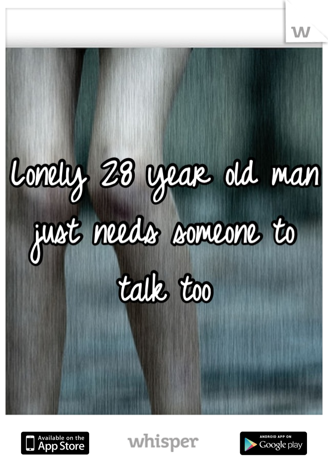 Lonely 28 year old man just needs someone to talk too