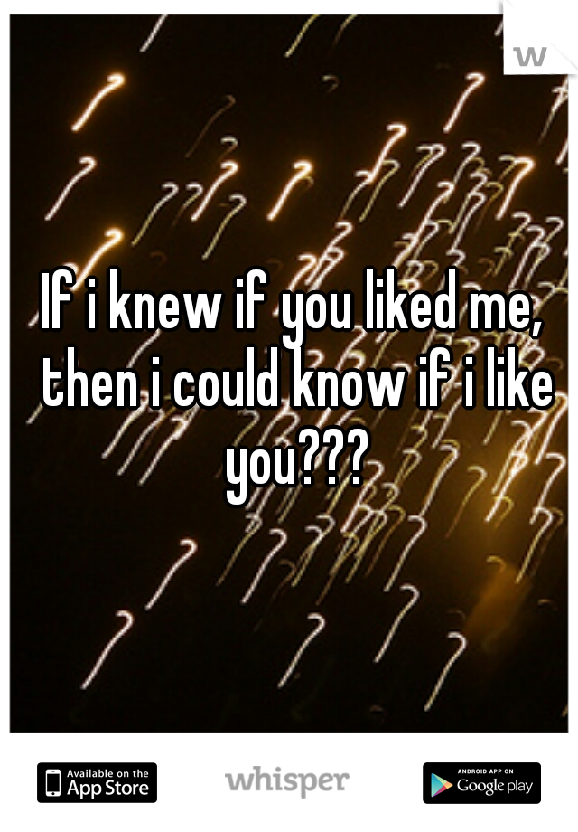 If i knew if you liked me, then i could know if i like you???