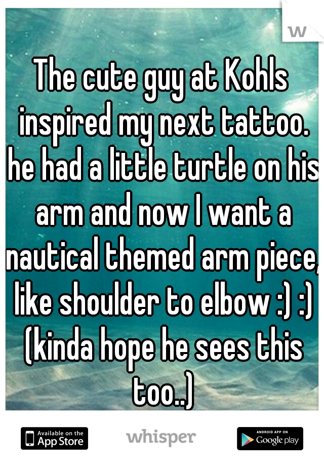 The cute guy at Kohls inspired my next tattoo. he had a little turtle on his arm and now I want a nautical themed arm piece, like shoulder to elbow :) :) (kinda hope he sees this too..)