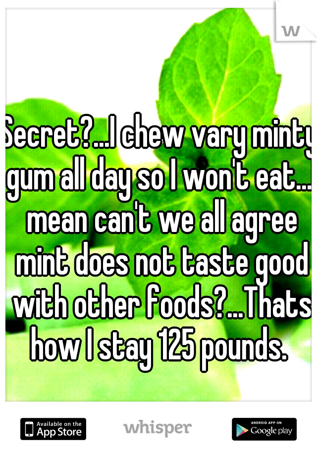 Secret?...I chew vary minty gum all day so I won't eat...I mean can't we all agree mint does not taste good with other foods?...Thats how I stay 125 pounds. 