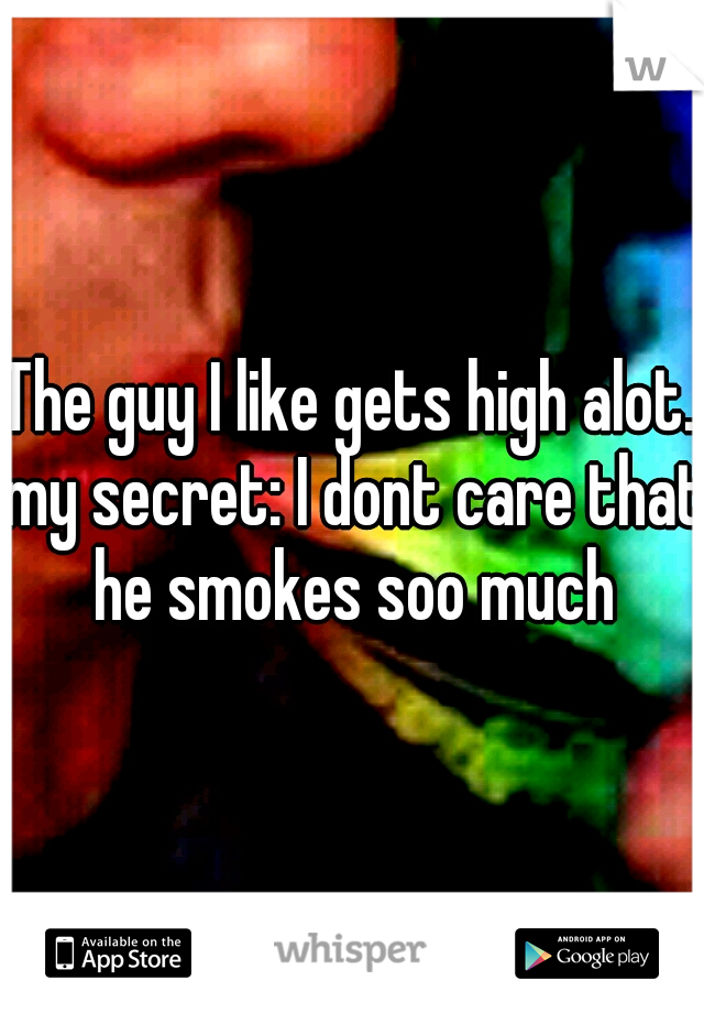 The guy I like gets high alot. my secret: I dont care that he smokes soo much