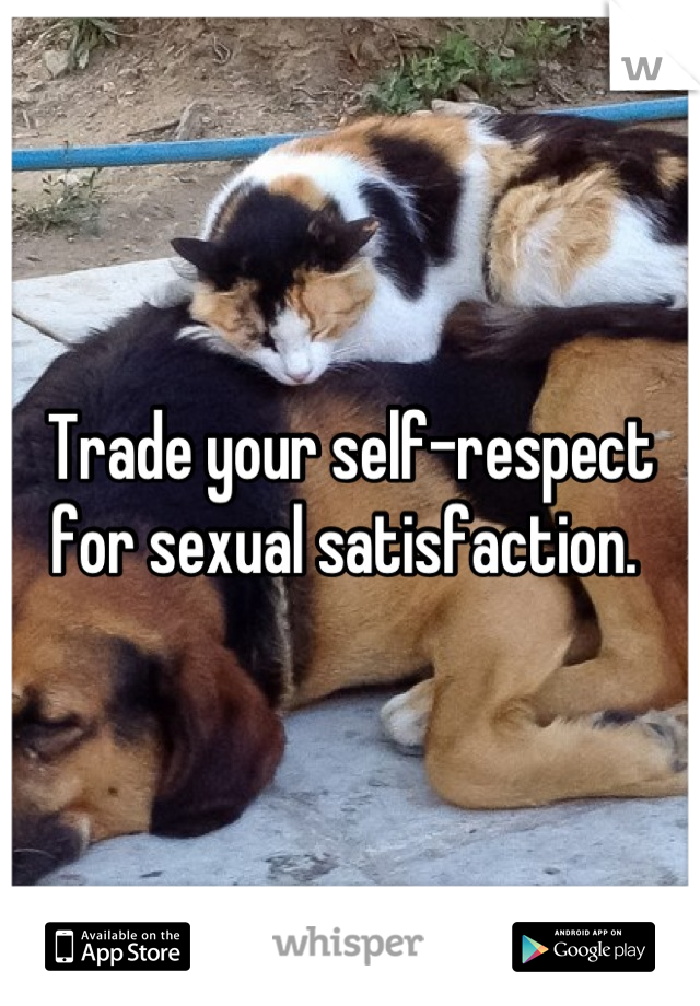 Trade your self-respect for sexual satisfaction. 