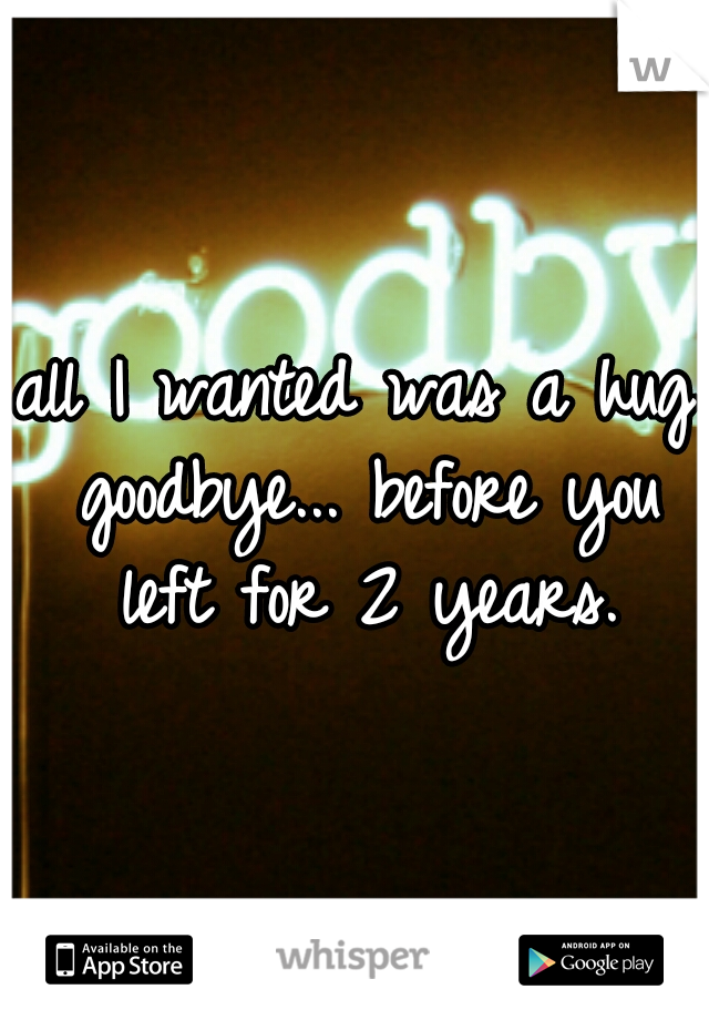 all I wanted was a hug goodbye... before you left for 2 years.