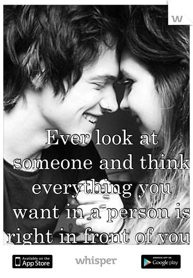 Ever look at someone and think everything you want in a person is right in front of you 