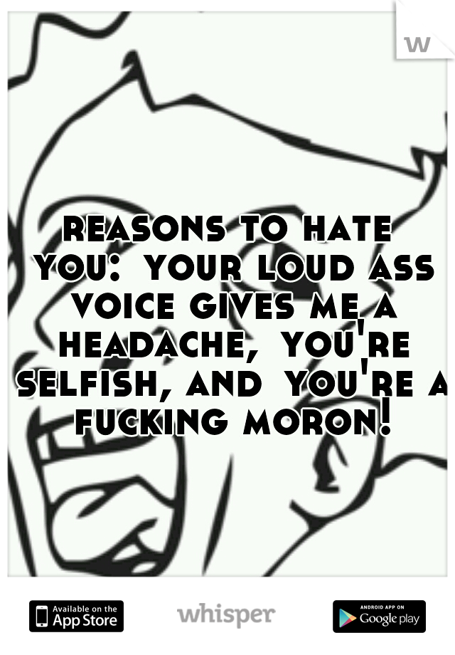 reasons to hate you:
your loud ass voice gives me a headache,
you're selfish, and
you're a fucking moron!